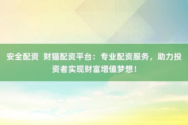 安全配资  财猫配资平台：专业配资服务，助力投资者实现财富增值梦想！