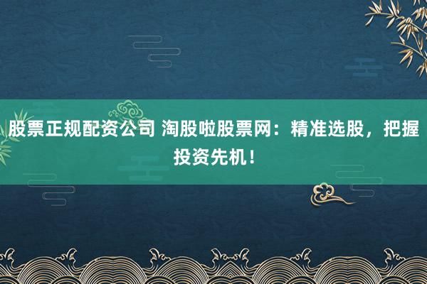 股票正规配资公司 淘股啦股票网：精准选股，把握投资先机！