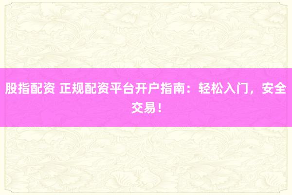股指配资 正规配资平台开户指南：轻松入门，安全交易！