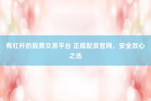 有杠杆的股票交易平台 正规配资官网，安全放心之选
