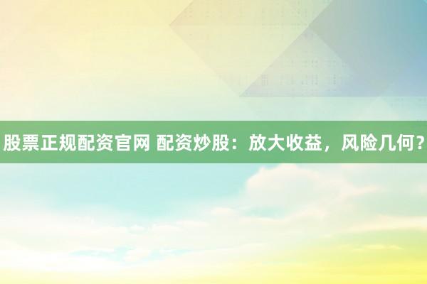 股票正规配资官网 配资炒股：放大收益，风险几何？