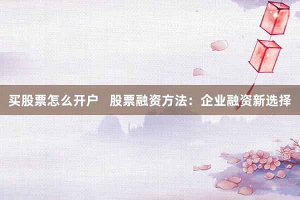 买股票怎么开户   股票融资方法：企业融资新选择
