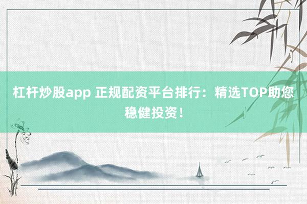 杠杆炒股app 正规配资平台排行：精选TOP助您稳健投资！