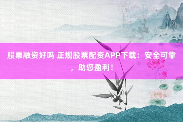 股票融资好吗 正规股票配资APP下载：安全可靠，助您盈利！