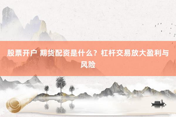 股票开户 期货配资是什么？杠杆交易放大盈利与风险