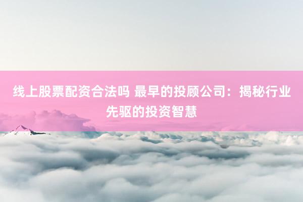 线上股票配资合法吗 最早的投顾公司：揭秘行业先驱的投资智慧