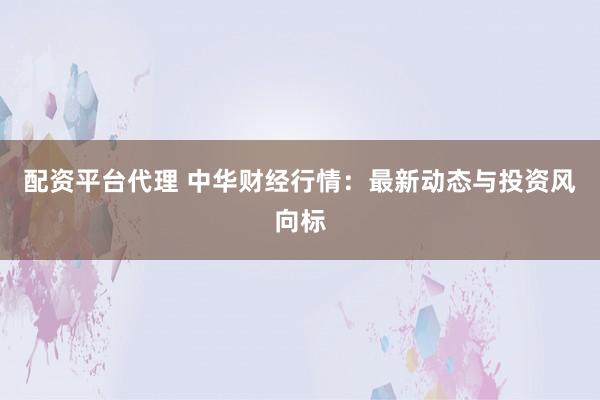 配资平台代理 中华财经行情：最新动态与投资风向标