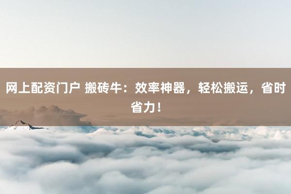 网上配资门户 搬砖牛：效率神器，轻松搬运，省时省力！
