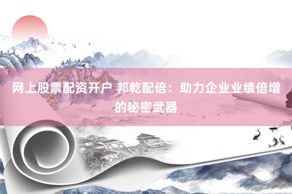 网上股票配资开户 邦乾配倍：助力企业业绩倍增的秘密武器