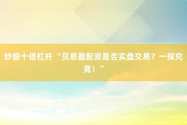 炒股十倍杠杆 “贝思盈配资是否实盘交易？一探究竟！”