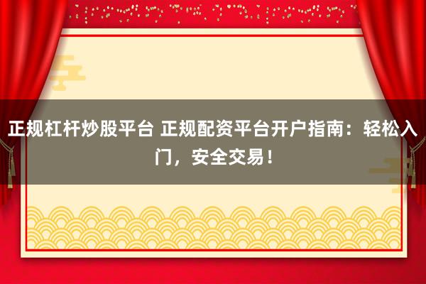 正规杠杆炒股平台 正规配资平台开户指南：轻松入门，安全交易！