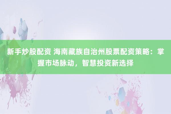 新手炒股配资 海南藏族自治州股票配资策略：掌握市场脉动，智慧投资新选择