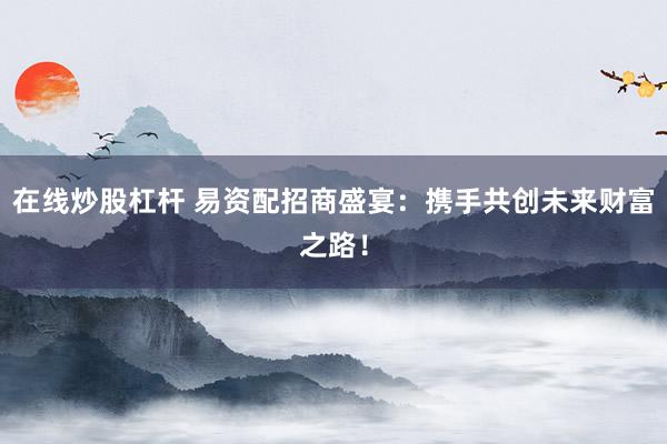 在线炒股杠杆 易资配招商盛宴：携手共创未来财富之路！