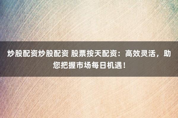 炒股配资炒股配资 股票按天配资：高效灵活，助您把握市场每日机遇！
