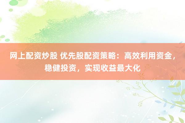 网上配资炒股 优先股配资策略：高效利用资金，稳健投资，实现收益最大化