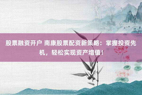 股票融资开户 南康股票配资新策略：掌握投资先机，轻松实现资产增值！