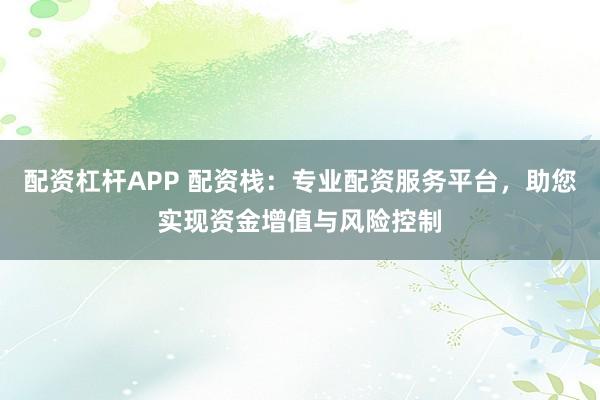 配资杠杆APP 配资栈：专业配资服务平台，助您实现资金增值与风险控制