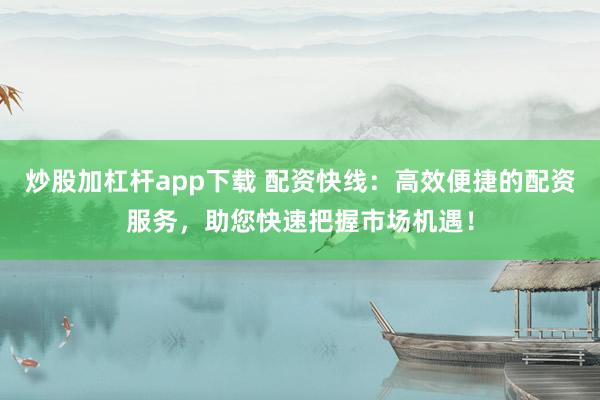 炒股加杠杆app下载 配资快线：高效便捷的配资服务，助您快速把握市场机遇！