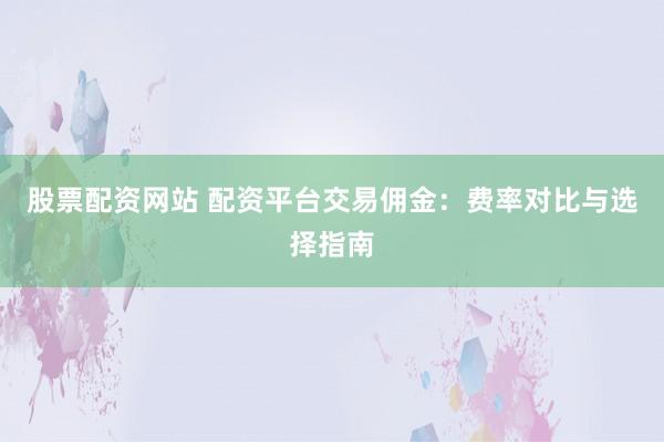 股票配资网站 配资平台交易佣金：费率对比与选择指南