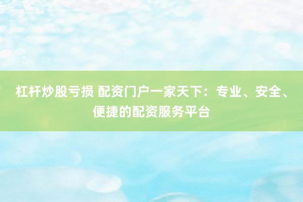 杠杆炒股亏损 配资门户一家天下：专业、安全、便捷的配资服务平台