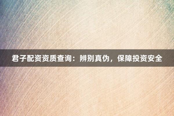 君子配资资质查询：辨别真伪，保障投资安全