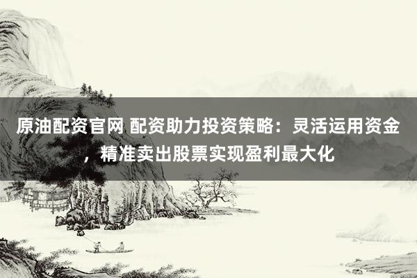 原油配资官网 配资助力投资策略：灵活运用资金，精准卖出股票实现盈利最大化