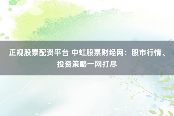 正规股票配资平台 中虹股票财经网：股市行情、投资策略一网打尽