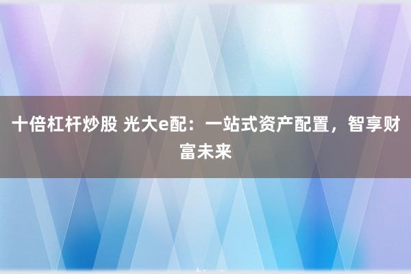 十倍杠杆炒股 光大e配：一站式资产配置，智享财富未来