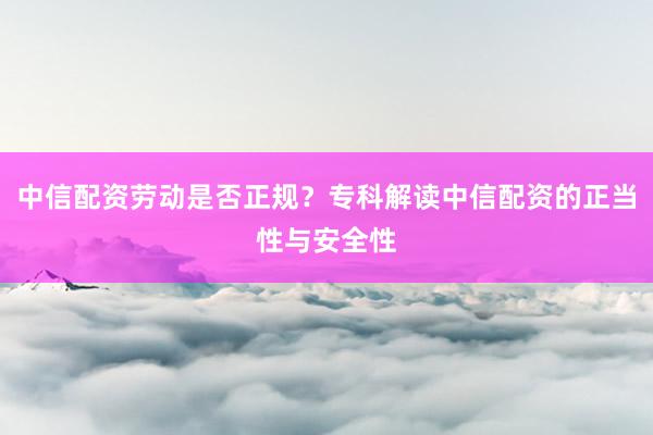 中信配资劳动是否正规？专科解读中信配资的正当性与安全性