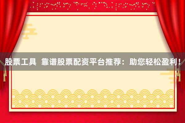 股票工具  靠谱股票配资平台推荐：助您轻松盈利！