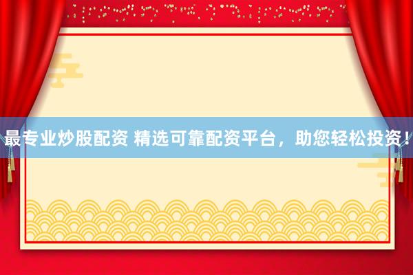 最专业炒股配资 精选可靠配资平台，助您轻松投资！