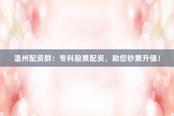 温州配资群：专科股票配资，助您钞票升值！