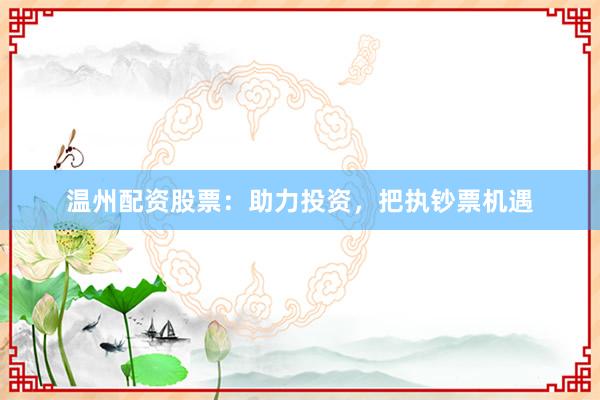 温州配资股票：助力投资，把执钞票机遇