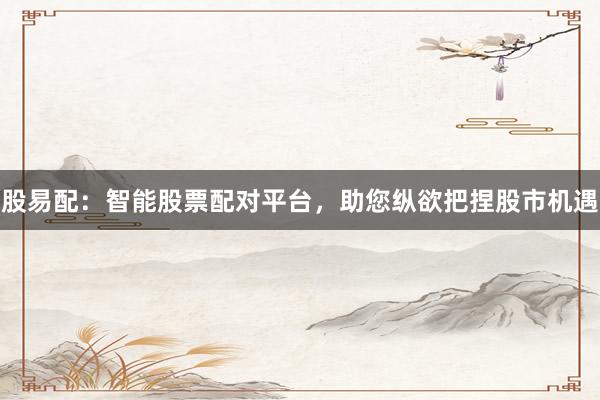 股易配：智能股票配对平台，助您纵欲把捏股市机遇