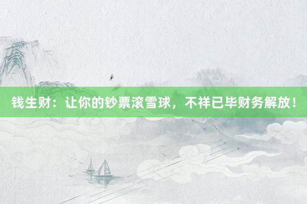 钱生财：让你的钞票滚雪球，不祥已毕财务解放！