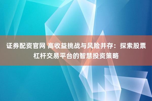 证券配资官网 高收益挑战与风险并存：探索股票杠杆交易平台的智慧投资策略