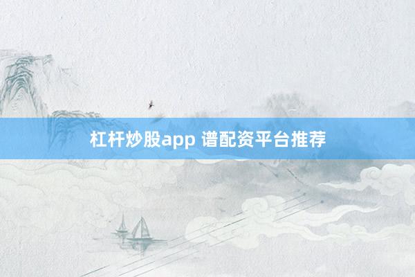 杠杆炒股app 谱配资平台推荐