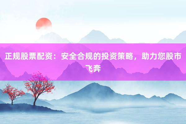 正规股票配资：安全合规的投资策略，助力您股市飞奔