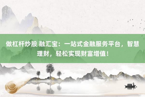 做杠杆炒股 融汇宝：一站式金融服务平台，智慧理财，轻松实现财富增值！