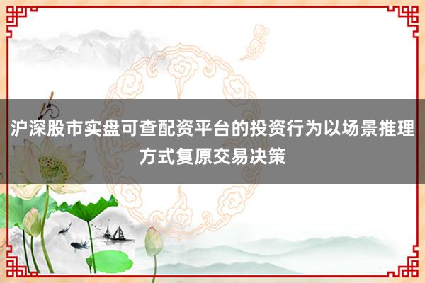 沪深股市实盘可查配资平台的投资行为以场景推理方式复原交易决策