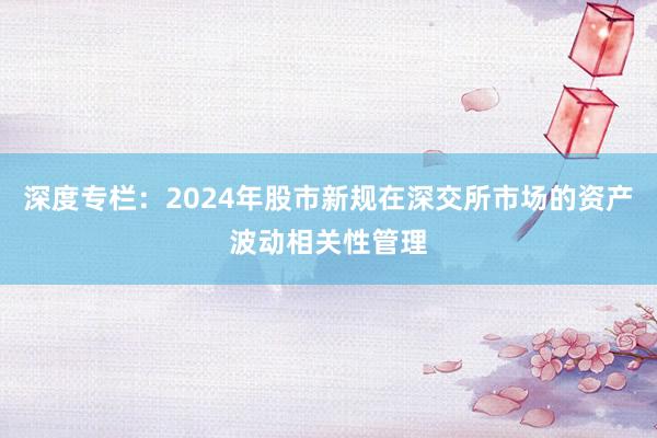 深度专栏：2024年股市新规在深交所市场的资产波动相关性管理