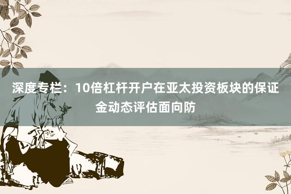 深度专栏：10倍杠杆开户在亚太投资板块的保证金动态评估面向防
