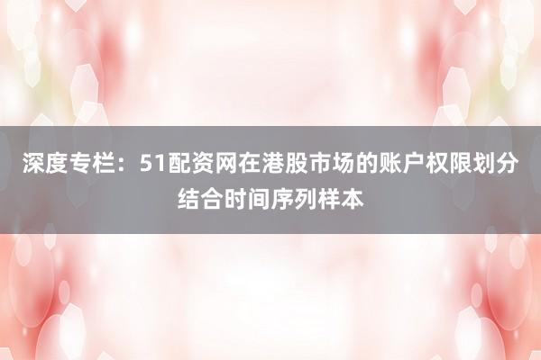 深度专栏：51配资网在港股市场的账户权限划分结合时间序列样本