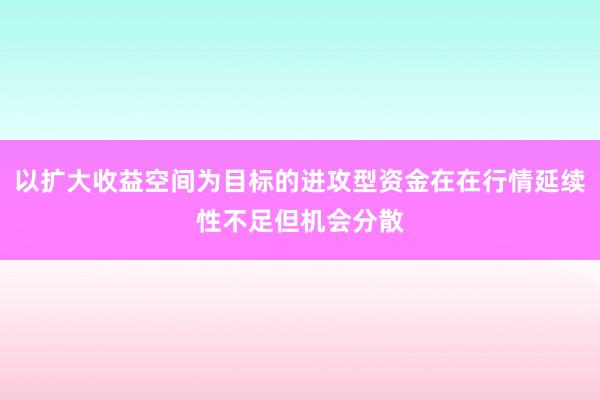以扩大收益空间为目标的进攻型资金在在行情延续性不足但机会分散