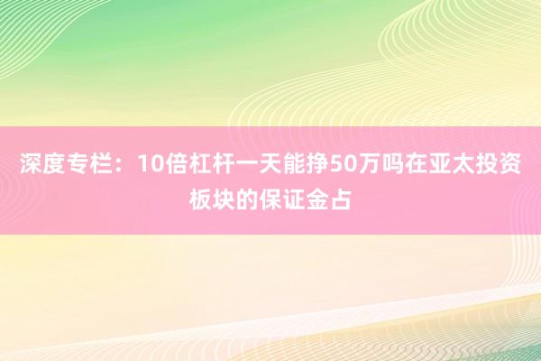 深度专栏：10倍杠杆一天能挣50万吗在亚太投资板块的保证金占