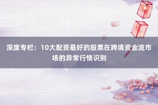 深度专栏：10大配资最好的股票在跨境资金流市场的异常行情识别