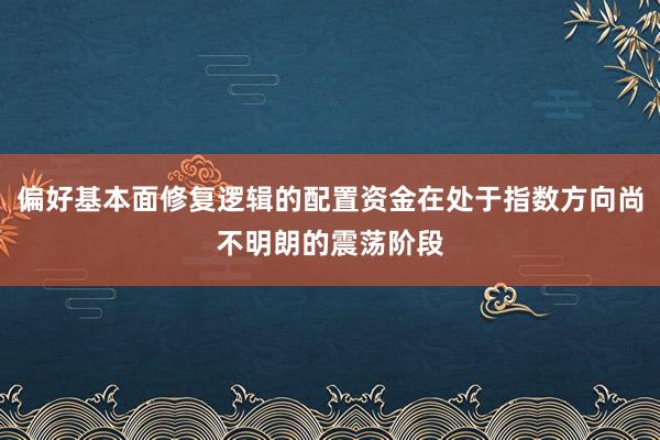 偏好基本面修复逻辑的配置资金在处于指数方向尚不明朗的震荡阶段