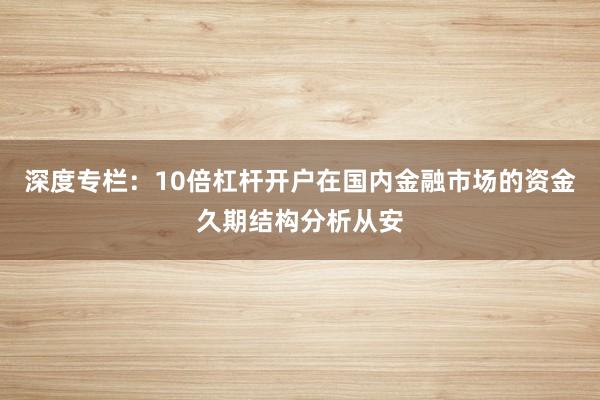 深度专栏：10倍杠杆开户在国内金融市场的资金久期结构分析从安