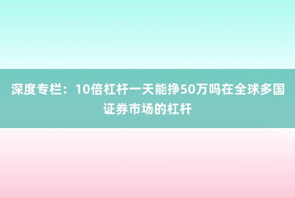 深度专栏：10倍杠杆一天能挣50万吗在全球多国证券市场的杠杆
