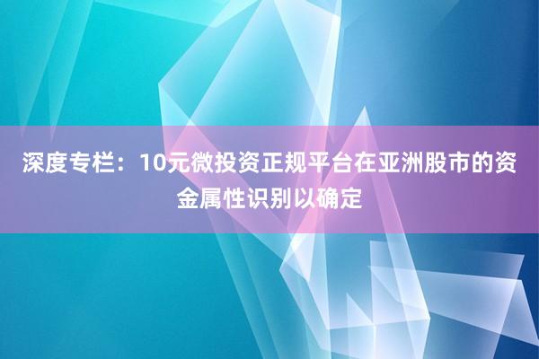 深度专栏：10元微投资正规平台在亚洲股市的资金属性识别以确定